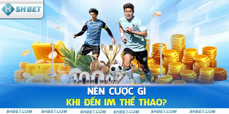 Nên cược gì khi đến IM thể thao?